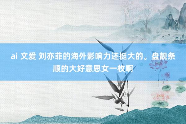 ai 文爱 刘亦菲的海外影响力还挺大的。盘靓条顺的大好意思女一枚啊