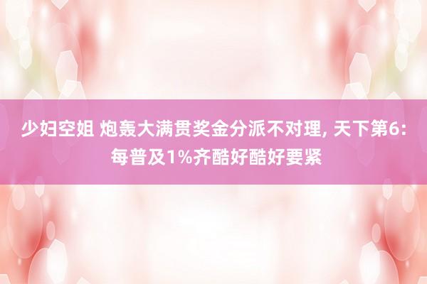 少妇空姐 炮轰大满贯奖金分派不对理, 天下第6: 每普及1%齐酷好酷好要紧