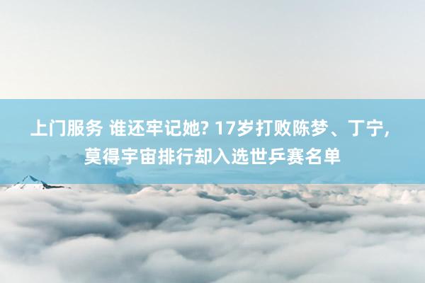 上门服务 谁还牢记她? 17岁打败陈梦、丁宁， 莫得宇宙排行却入选世乒赛名单