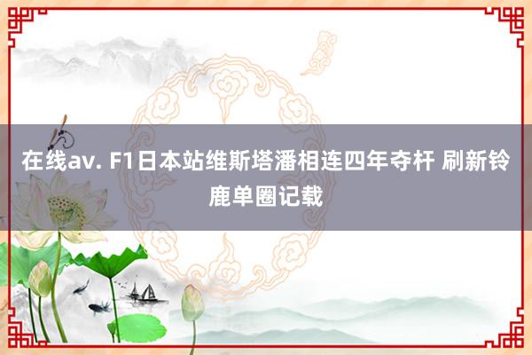 在线av. F1日本站维斯塔潘相连四年夺杆 刷新铃鹿单圈记载