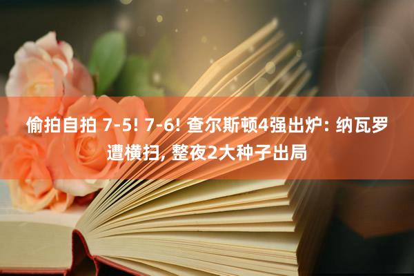 偷拍自拍 7-5! 7-6! 查尔斯顿4强出炉: 纳瓦罗遭横扫, 整夜2大种子出局