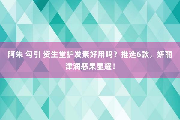 阿朱 勾引 资生堂护发素好用吗？推选6款，妍丽津润恶果显耀！