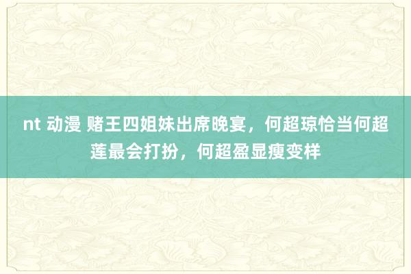 nt 动漫 赌王四姐妹出席晚宴，何超琼恰当何超莲最会打扮，何超盈显瘦变样