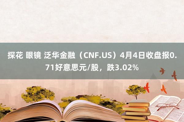 探花 眼镜 泛华金融（CNF.US）4月4日收盘报0.71好意思元/股，跌3.02%