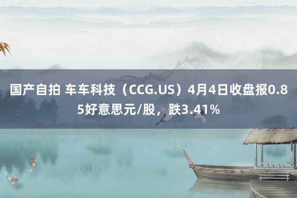 国产自拍 车车科技（CCG.US）4月4日收盘报0.85好意思元/股，跌3.41%