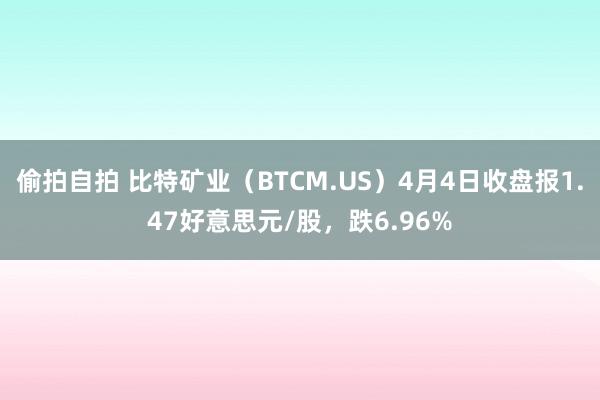 偷拍自拍 比特矿业（BTCM.US）4月4日收盘报1.47好意思元/股，跌6.96%