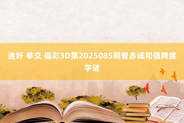 迷奸 拳交 福彩3D第2025085期曾赤诚和值跨度字谜