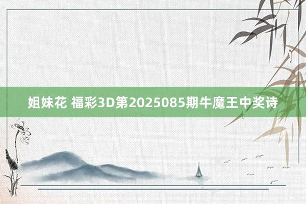 姐妹花 福彩3D第2025085期牛魔王中奖诗