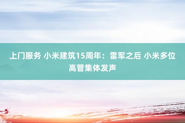 上门服务 小米建筑15周年：雷军之后 小米多位高管集体发声