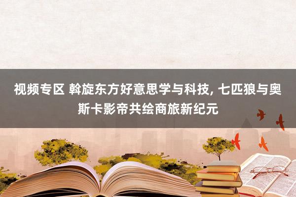 视频专区 斡旋东方好意思学与科技， 七匹狼与奥斯卡影帝共绘商旅新纪元