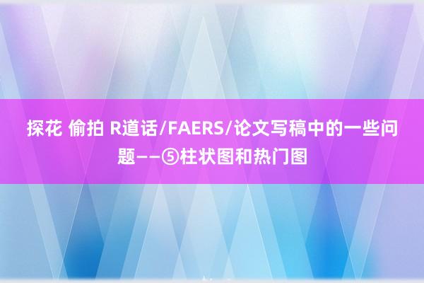 探花 偷拍 R道话/FAERS/论文写稿中的一些问题——⑤柱状图和热门图
