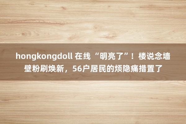 hongkongdoll 在线 “明亮了”！楼说念墙壁粉刷焕新，56户居民的烦隐痛措置了