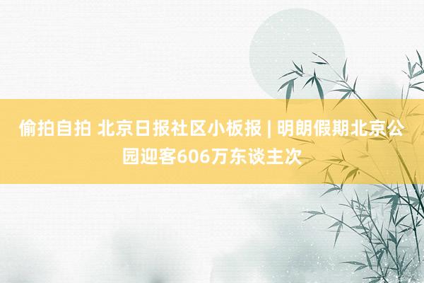 偷拍自拍 北京日报社区小板报 | 明朗假期北京公园迎客606万东谈主次