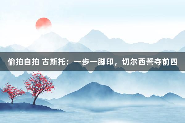 偷拍自拍 古斯托：一步一脚印，切尔西誓夺前四