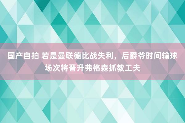 国产自拍 若是曼联德比战失利，后爵爷时间输球场次将晋升弗格森抓教工夫
