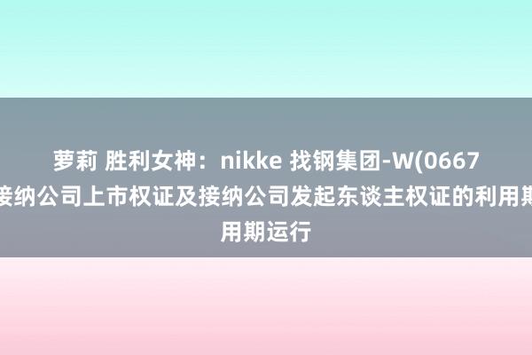 萝莉 胜利女神：nikke 找钢集团-W(06676)：接纳公司上市权证及接纳公司发起东谈主权证的利用期运行