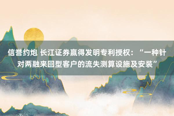 信誉约炮 长江证券赢得发明专利授权：“一种针对两融来回型客户的流失测算设施及安装”