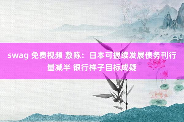 swag 免费视频 敷陈：日本可握续发展债务刊行量减半 银行样子目标成疑