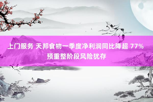 上门服务 天邦食物一季度净利润同比降超 77% 预重整阶段风险犹存