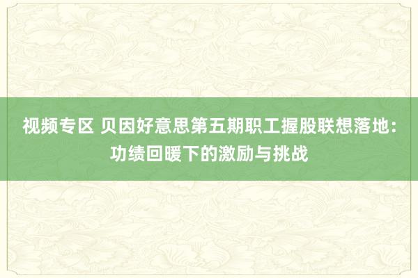 视频专区 贝因好意思第五期职工握股联想落地：功绩回暖下的激励与挑战