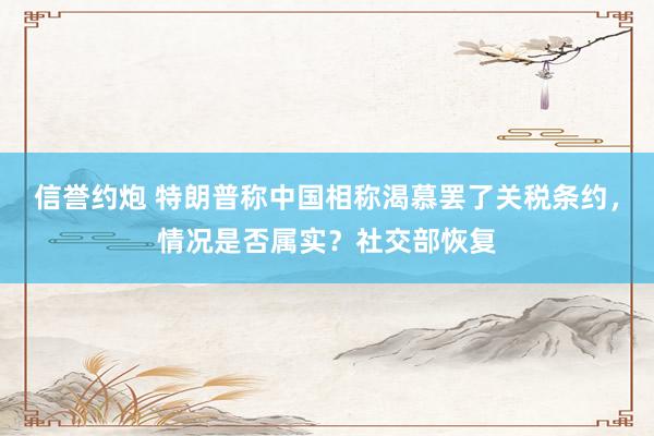信誉约炮 特朗普称中国相称渴慕罢了关税条约，情况是否属实？社交部恢复