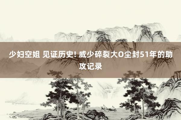 少妇空姐 见证历史! 威少碎裂大O尘封51年的助攻记录