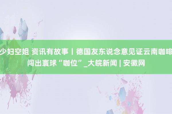 少妇空姐 资讯有故事丨德国友东说念意见证云南咖啡闯出寰球“咖位”_大皖新闻 | 安徽网