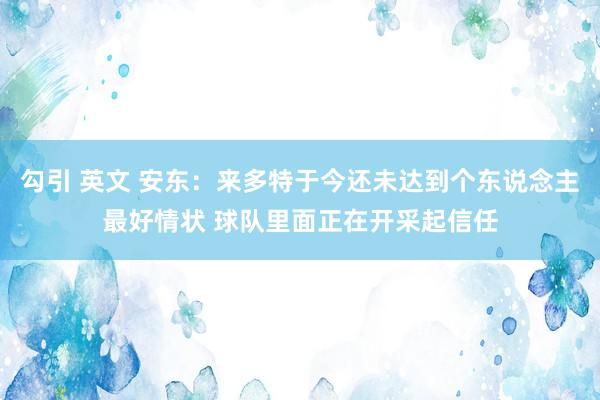 勾引 英文 安东：来多特于今还未达到个东说念主最好情状 球队里面正在开采起信任