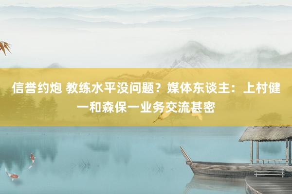信誉约炮 教练水平没问题？媒体东谈主：上村健一和森保一业务交流甚密