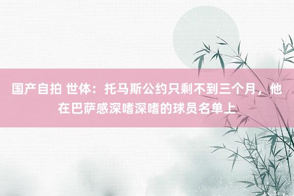 国产自拍 世体：托马斯公约只剩不到三个月，他在巴萨感深嗜深嗜的球员名单上