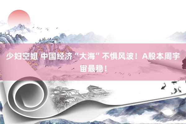 少妇空姐 中国经济“大海”不惧风波！A股本周宇宙最稳！