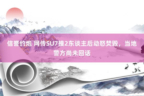 信誉约炮 网传SU7撞2东谈主后动怒焚毁，当地警方尚未回话