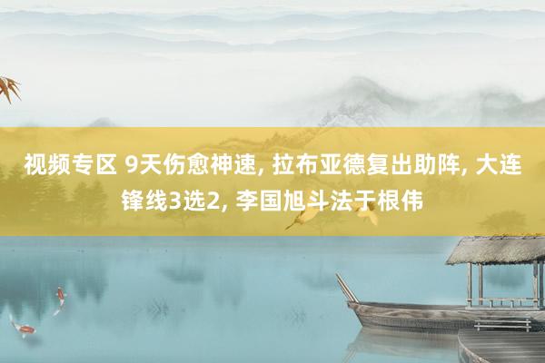 视频专区 9天伤愈神速, 拉布亚德复出助阵, 大连锋线3选2, 李国旭斗法于根伟
