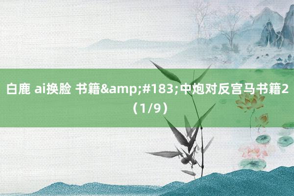白鹿 ai换脸 书籍&#183;中炮对反宫马书籍2（1/9）