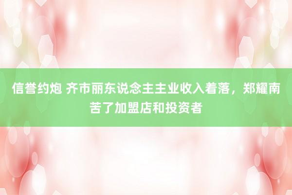 信誉约炮 齐市丽东说念主主业收入着落，郑耀南苦了加盟店和投资者