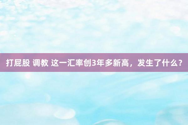 打屁股 调教 这一汇率创3年多新高，发生了什么？