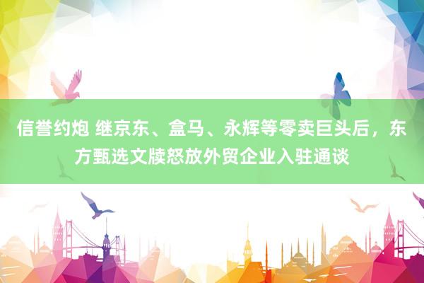信誉约炮 继京东、盒马、永辉等零卖巨头后，东方甄选文牍怒放外贸企业入驻通谈
