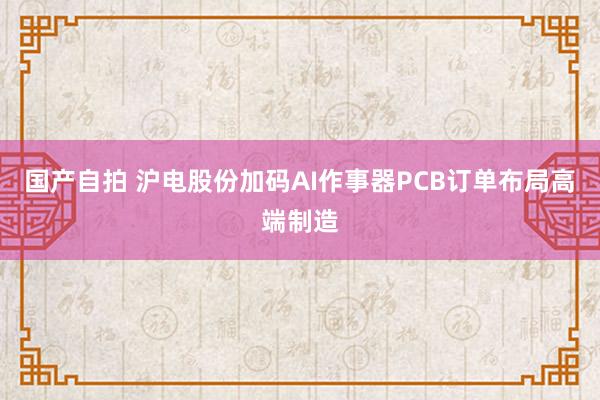 国产自拍 沪电股份加码AI作事器PCB订单布局高端制造