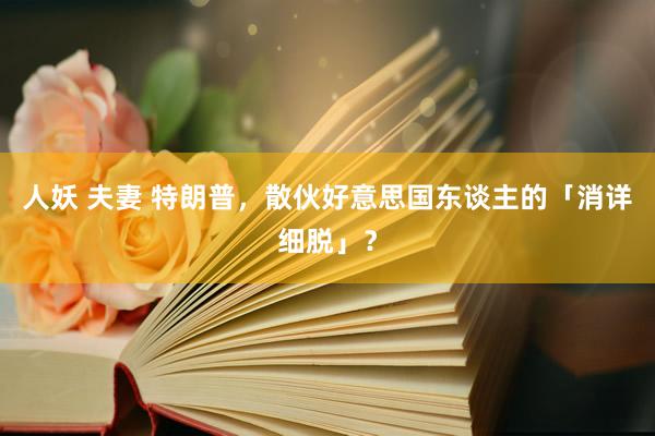 人妖 夫妻 特朗普，散伙好意思国东谈主的「消详细脱」？
