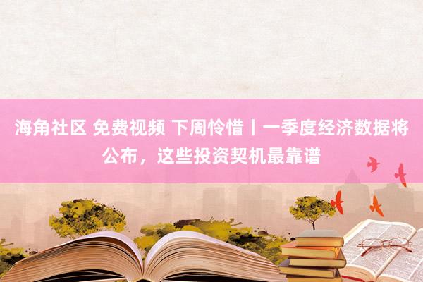 海角社区 免费视频 下周怜惜丨一季度经济数据将公布，这些投资契机最靠谱
