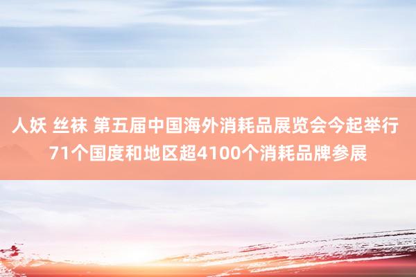 人妖 丝袜 第五届中国海外消耗品展览会今起举行 71个国度和地区超4100个消耗品牌参展