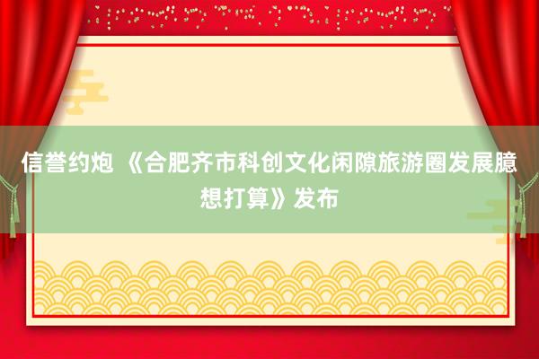 信誉约炮 《合肥齐市科创文化闲隙旅游圈发展臆想打算》发布