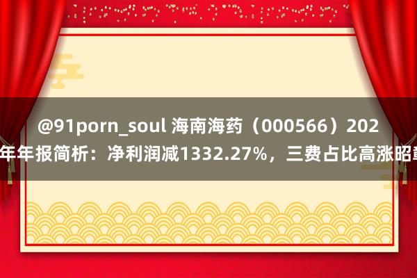 @91porn_soul 海南海药（000566）2024年年报简析：净利润减1332.27%，三费占比高涨昭彰