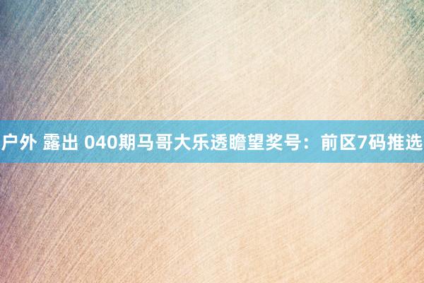 户外 露出 040期马哥大乐透瞻望奖号：前区7码推选