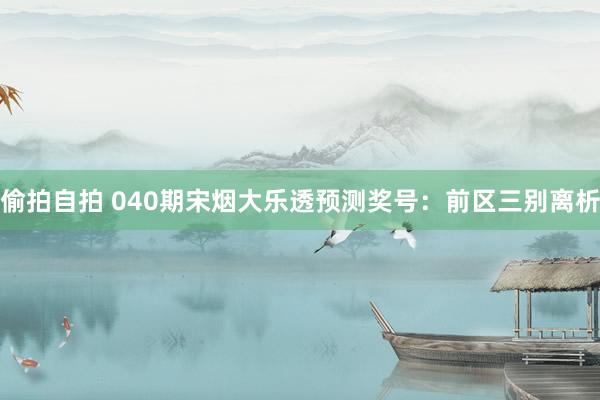 偷拍自拍 040期宋烟大乐透预测奖号：前区三别离析