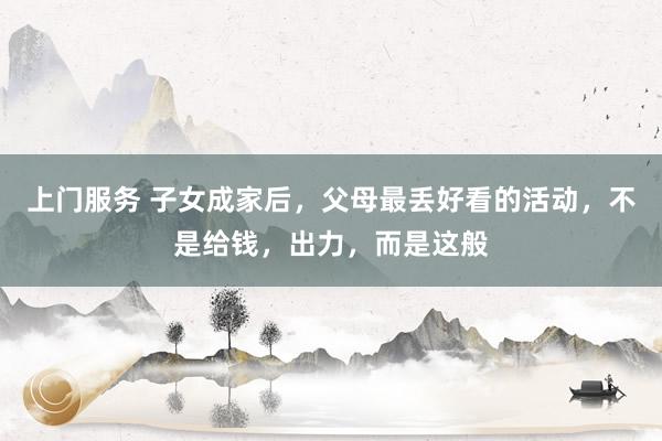 上门服务 子女成家后，父母最丢好看的活动，不是给钱，出力，而是这般