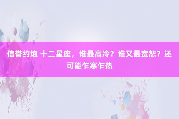 信誉约炮 十二星座，谁最高冷？谁又最宽恕？还可能乍寒乍热
