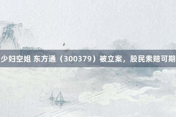 少妇空姐 东方通（300379）被立案，股民索赔可期