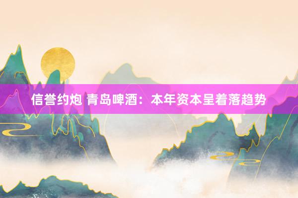 信誉约炮 青岛啤酒：本年资本呈着落趋势