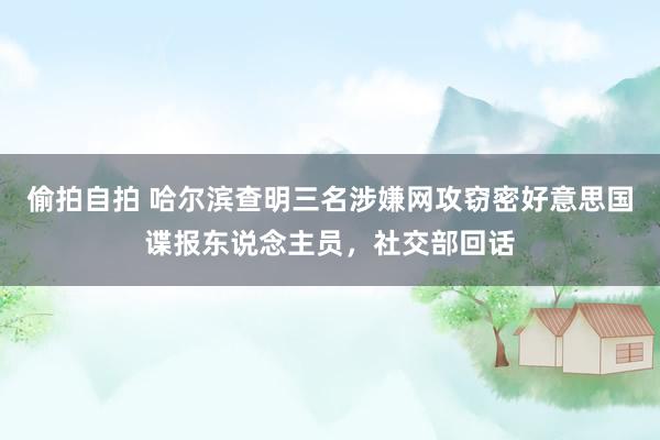 偷拍自拍 哈尔滨查明三名涉嫌网攻窃密好意思国谍报东说念主员，社交部回话